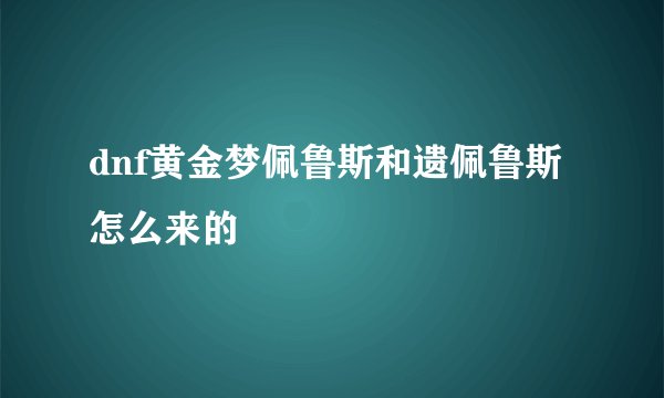 dnf黄金梦佩鲁斯和遗佩鲁斯怎么来的