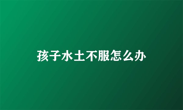 孩子水土不服怎么办