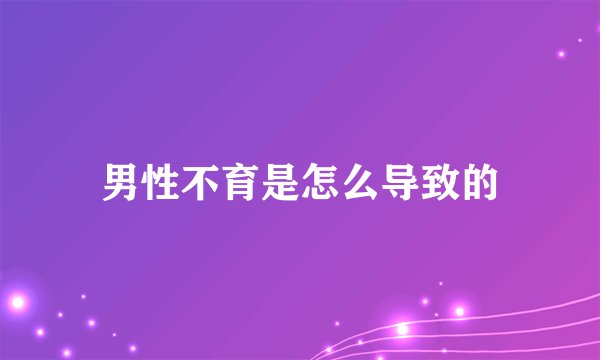 男性不育是怎么导致的