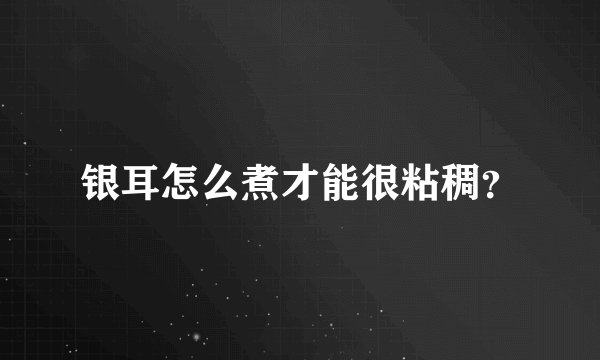 银耳怎么煮才能很粘稠？