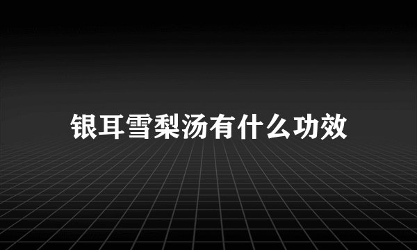 银耳雪梨汤有什么功效