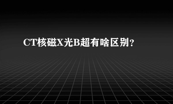 CT核磁X光B超有啥区别?