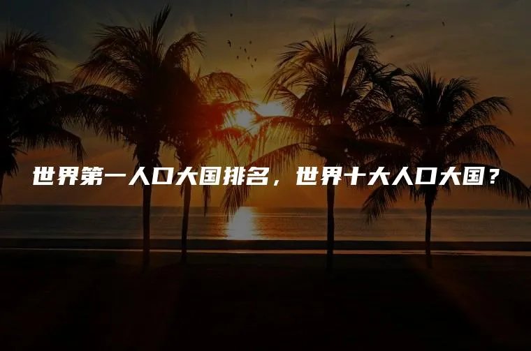 世界第一人口大国排名，世界十大人口大国？