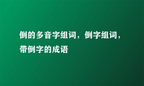 倒的多音字组词，倒字组词，带倒字的成语