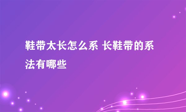 鞋带太长怎么系 长鞋带的系法有哪些