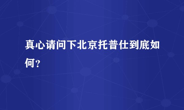 真心请问下北京托普仕到底如何?