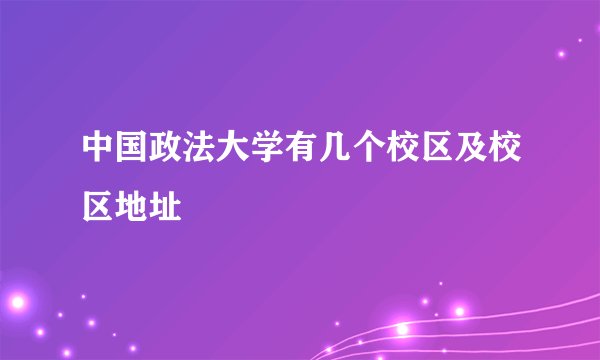 中国政法大学有几个校区及校区地址
