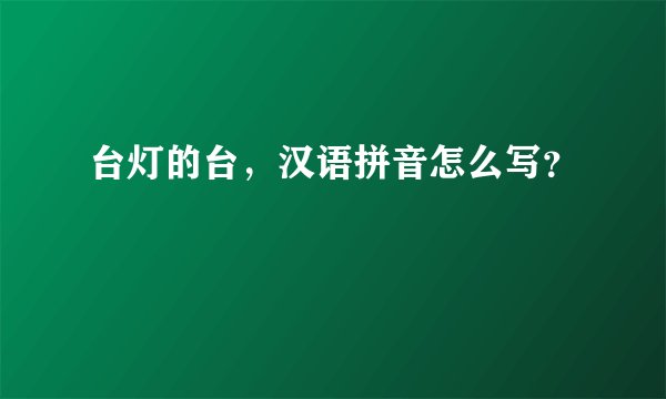 台灯的台，汉语拼音怎么写？