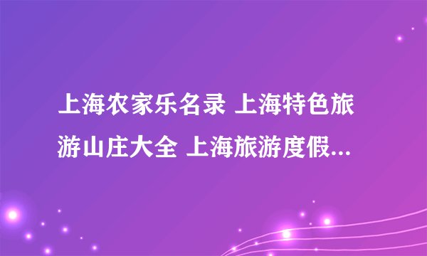 上海农家乐名录 上海特色旅游山庄大全 上海旅游度假村【上海旅游】
