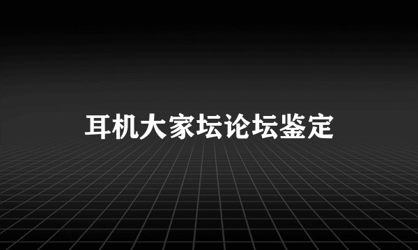 耳机大家坛论坛鉴定