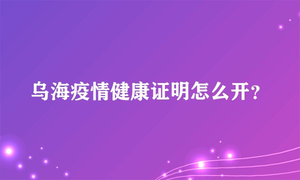 乌海疫情健康证明怎么开？