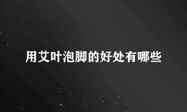 用艾叶泡脚的好处有哪些