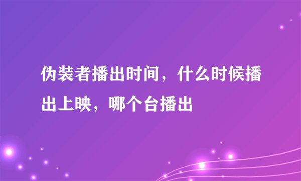 伪装者播出时间，什么时候播出上映，哪个台播出
