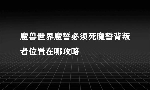 魔兽世界魔誓必须死魔誓背叛者位置在哪攻略
