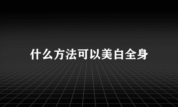 什么方法可以美白全身