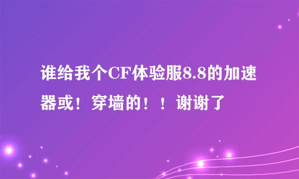 谁给我个CF体验服8.8的加速器或！穿墙的！！谢谢了