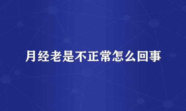 月经老是不正常怎么回事