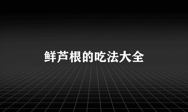 鲜芦根的吃法大全