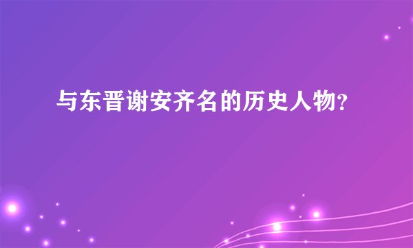 与东晋谢安齐名的历史人物？