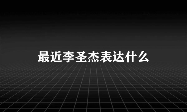 最近李圣杰表达什么
