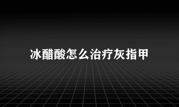 冰醋酸怎么治疗灰指甲