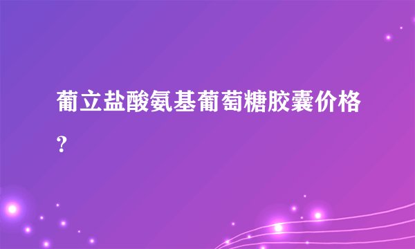 葡立盐酸氨基葡萄糖胶囊价格？