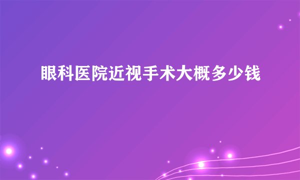 眼科医院近视手术大概多少钱