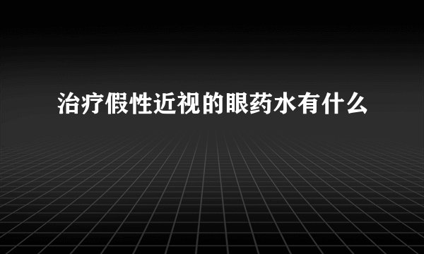 治疗假性近视的眼药水有什么