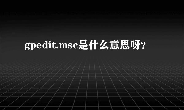 gpedit.msc是什么意思呀？