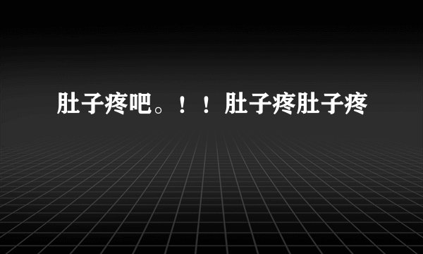 肚子疼吧。！！肚子疼肚子疼