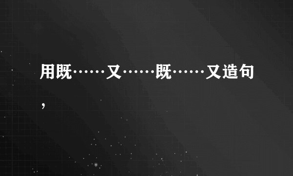用既……又……既……又造句，