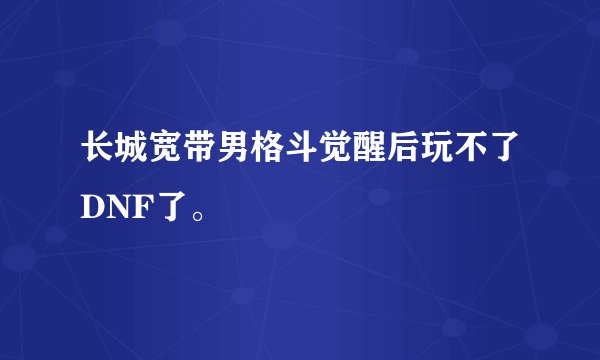 长城宽带男格斗觉醒后玩不了DNF了。