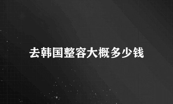 去韩国整容大概多少钱