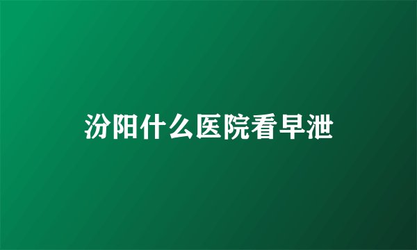 汾阳什么医院看早泄