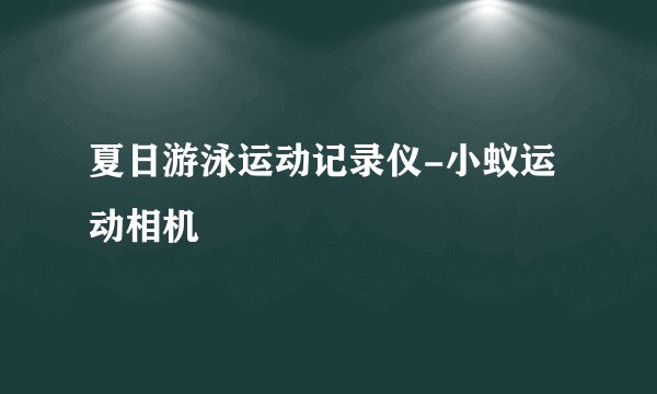 夏日游泳运动记录仪-小蚁运动相机