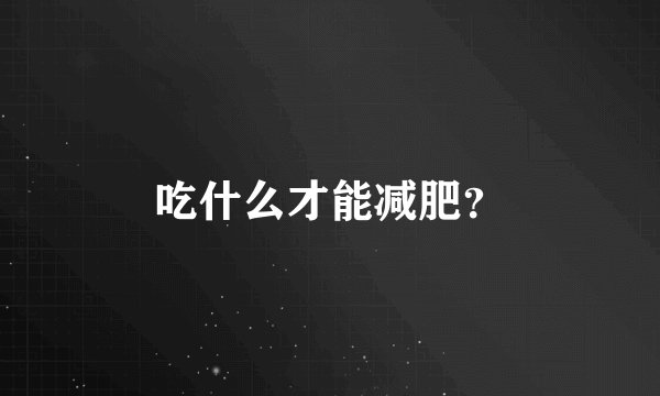 吃什么才能减肥?