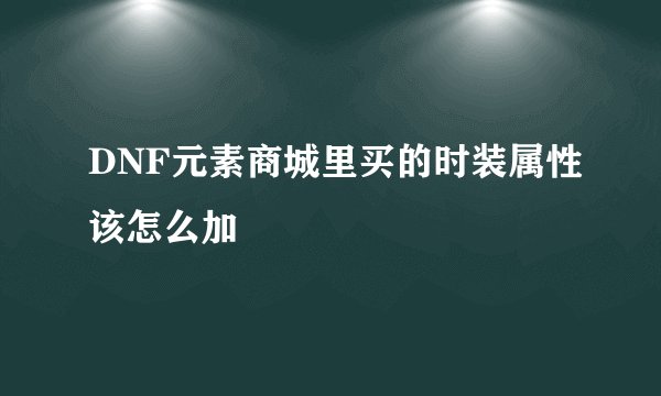 DNF元素商城里买的时装属性该怎么加