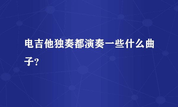 电吉他独奏都演奏一些什么曲子？