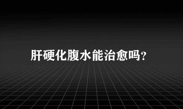 肝硬化腹水能治愈吗?