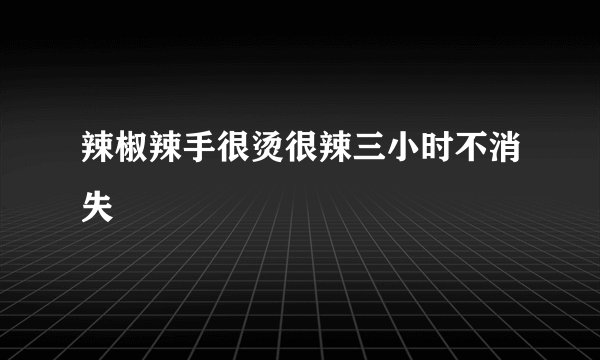 辣椒辣手很烫很辣三小时不消失
