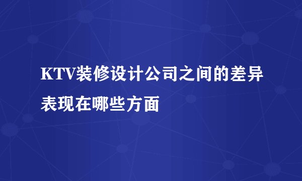 KTV装修设计公司之间的差异表现在哪些方面