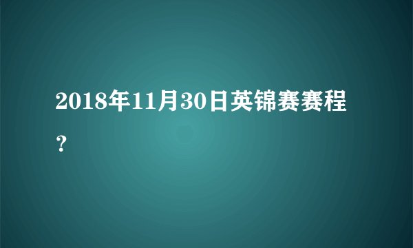2018年11月30日英锦赛赛程?