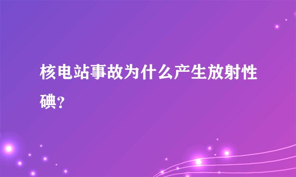 核电站事故为什么产生放射性碘?