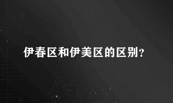 伊春区和伊美区的区别?