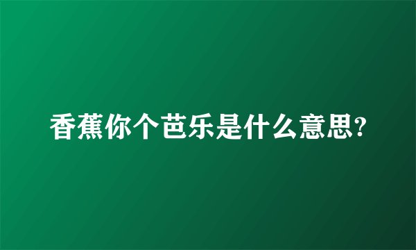 香蕉你个芭乐是什么意思?