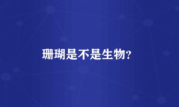 珊瑚是不是生物？