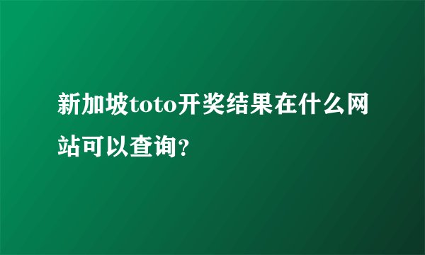 新加坡toto开奖结果在什么网站可以查询?