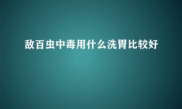 敌百虫中毒用什么洗胃比较好