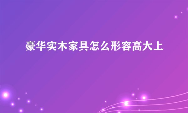 豪华实木家具怎么形容高大上
