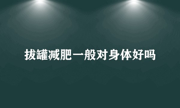 拔罐减肥一般对身体好吗